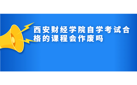 西安财经学院自学考试合格的课程会作废吗