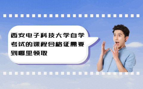 西安电子科技大学自学考试的课程合格证需要到哪里领取