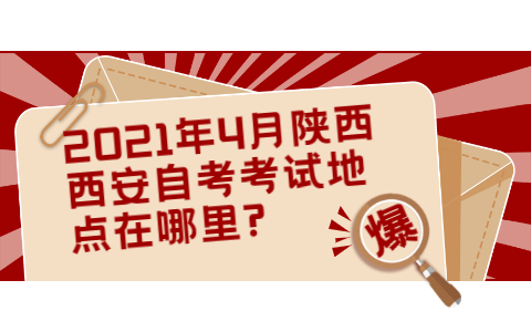 2021年4月陕西西安自考考试地点在哪里?