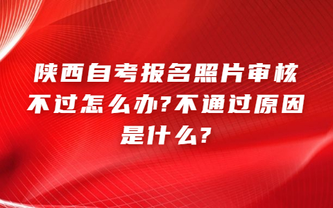 陕西自考报名照片审核不过怎么办?不通过原因是什么?