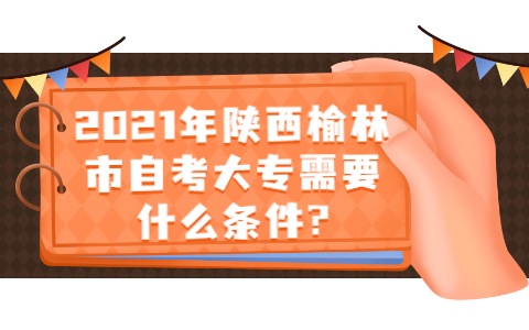 2021年陕西榆林市自考大专需要什么条件?