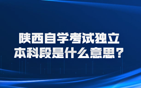 陕西自学考试独立本科段是什么意思?
