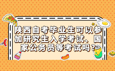 陕西自考毕业生可以参加研究生入学考试、国家公务员等考试吗?