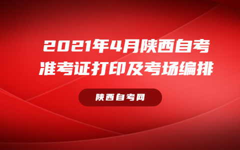 2021年4月陕西自考准考证打印及考场编排