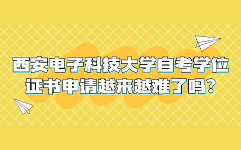 西安电子科技大学自考学位证书申请越来越难了吗?