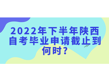 2022年下半年陕西自考毕业申请截止到何时?